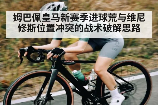 姆巴佩皇马新赛季进球荒与维尼修斯位置冲突的战术破解思路